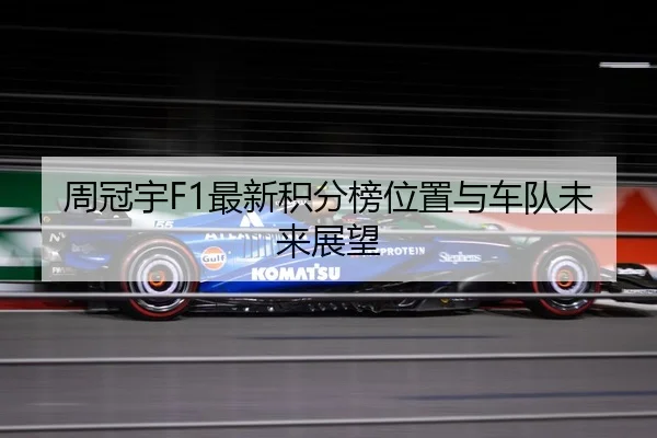 周冠宇F1最新积分榜位置与车队未来展望